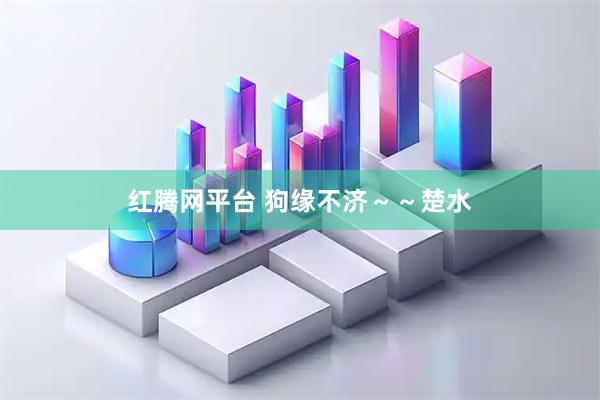 红腾网平台 狗缘不济～～楚水
