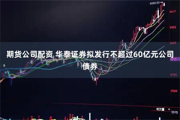 期货公司配资 华泰证券拟发行不超过60亿元公司债券