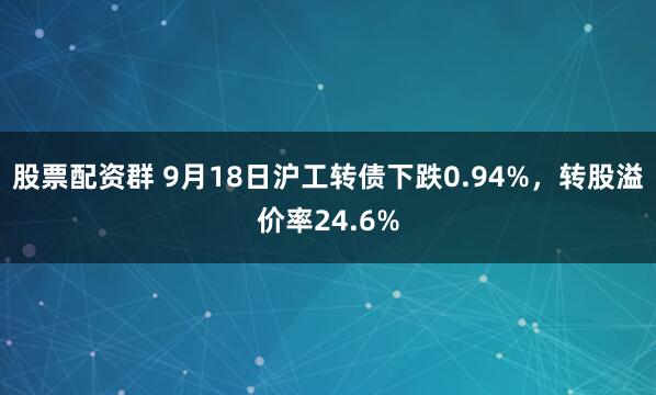 股票配资群 9月18日沪工转债下跌0.94%,转股溢价率24.6%