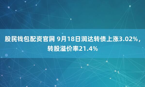 股民钱包配资官网 9月18日润达转债上涨3.02%,转股溢价率21.4%