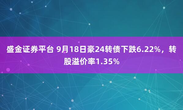 盛金证券平台 9月18日豪24转债下跌6.22%,转股溢价率1.35%