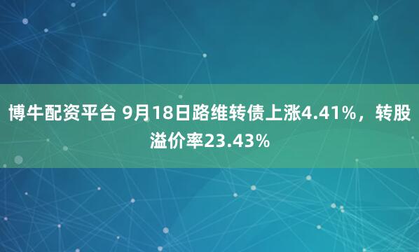 博牛配资平台 9月18日路维转债上涨4.41%,转股溢价率23.43%