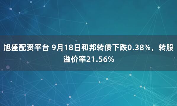 旭盛配资平台 9月18日和邦转债下跌0.38%,转股溢价率21.56%