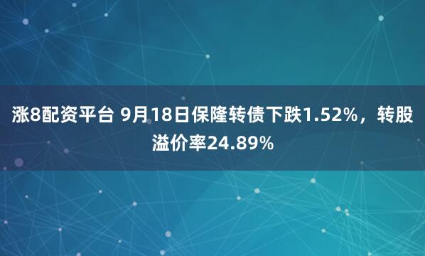 涨8配资平台 9月18日保隆转债下跌1.52%,转股溢价率24.89%