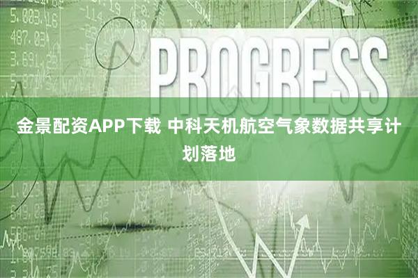 金景配资APP下载 中科天机航空气象数据共享计划落地