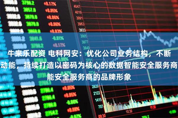 牛来乐配资 电科网安：优化公司业务结构，不断挖掘发展新动能，持续打造以密码为核心的数据智能安全服务商的品牌形象