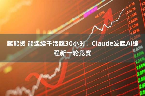 趣配资 能连续干活超30小时！Claude发起AI编程新一轮竞赛