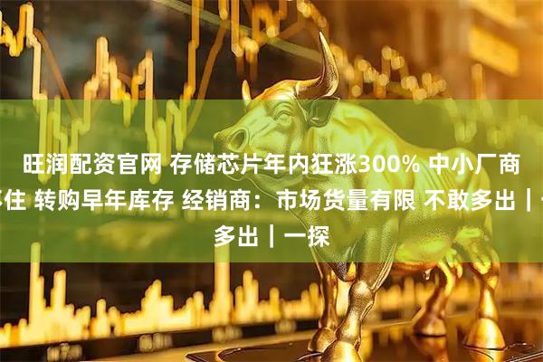 旺润配资官网 存储芯片年内狂涨300% 中小厂商顶不住 转购早年库存 经销商：市场货量有限 不敢多出｜一探