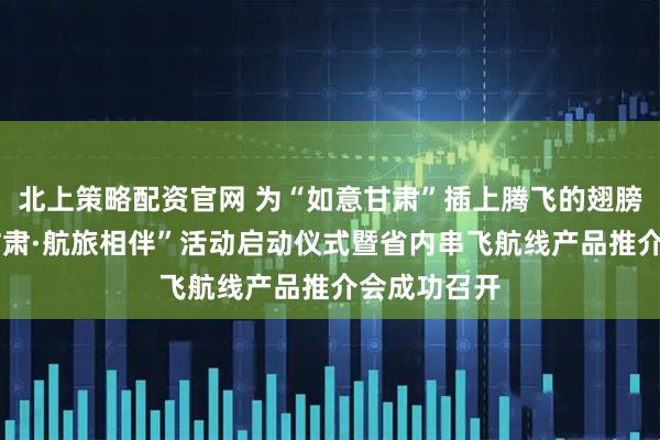 北上策略配资官网 为“如意甘肃”插上腾飞的翅膀——“冬游甘肃·航旅相伴”活动启动仪式暨省内串飞航线产品推介会成功召开