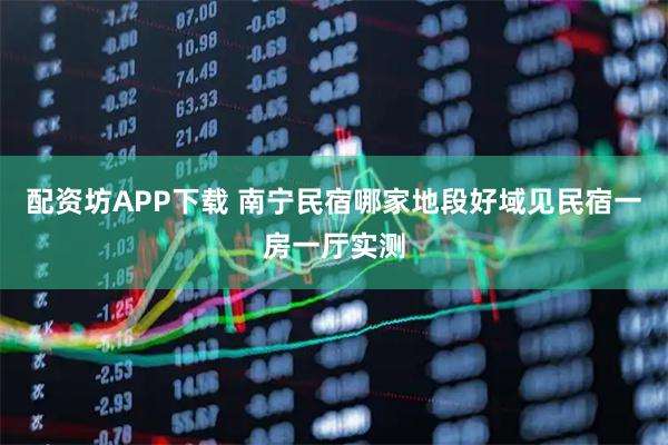 配资坊APP下载 南宁民宿哪家地段好域见民宿一房一厅实测