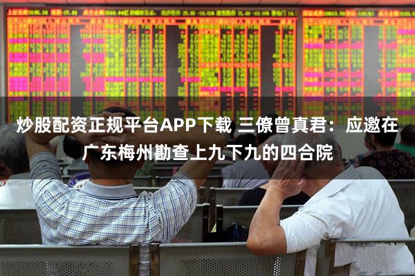 炒股配资正规平台APP下载 三僚曾真君:应邀在广东梅州勘查上九下九的四合院