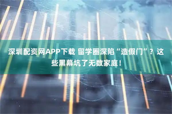 深圳配资网APP下载 留学圈深陷“造假门”?这些黑幕坑了无数家庭!