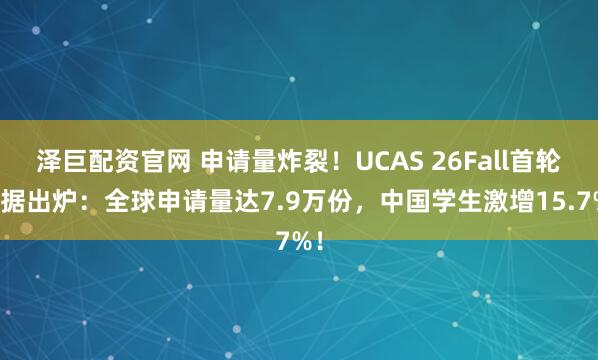 泽巨配资官网 申请量炸裂!UCAS 26Fall首轮数据出炉:全球申请量达7.9万份,中国学生激增15.7%!