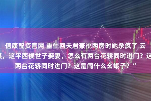 信康配资官网 重生回夫君兼祧两房时她杀疯了 云筝江闻舟叶宜蓁 “咦，这平西侯世子娶妻，怎么有两台花轿同时进门？这是闹什么幺蛾子？”