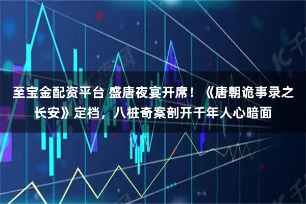 至宝金配资平台 盛唐夜宴开席！《唐朝诡事录之长安》定档，八桩奇案剖开千年人心暗面