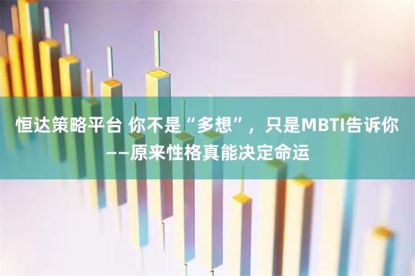 恒达策略平台 你不是“多想”,只是MBTI告诉你——原来性格真能决定命运