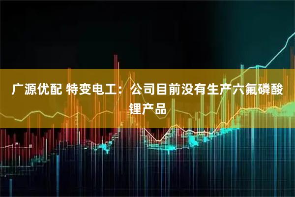 广源优配 特变电工：公司目前没有生产六氟磷酸锂产品