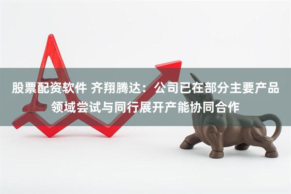 股票配资软件 齐翔腾达：公司已在部分主要产品领域尝试与同行展开产能协同合作