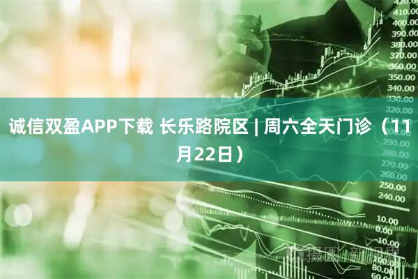 诚信双盈APP下载 长乐路院区 | 周六全天门诊(11月22日)