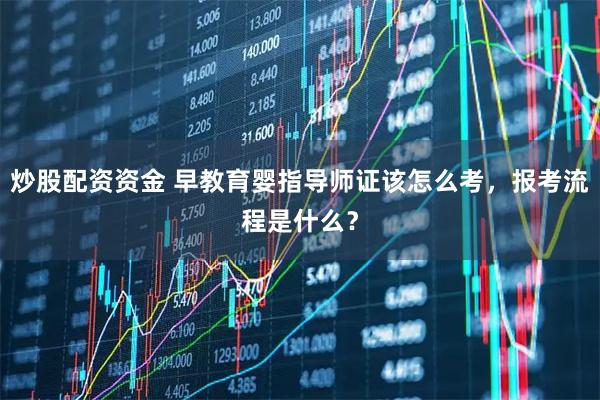 炒股配资资金 早教育婴指导师证该怎么考,报考流程是什么?