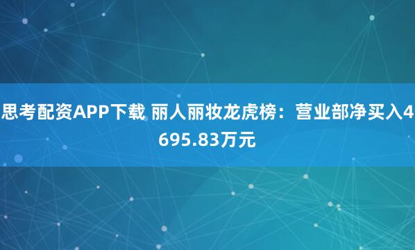 思考配资APP下载 丽人丽妆龙虎榜:营业部净买入4695.83万元