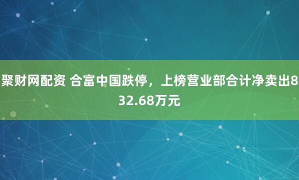聚财网配资 合富中国跌停，上榜营业部合计净卖出832.68万元