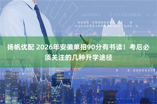 扬帆优配 2026年安徽单招90分有书读！考后必须关注的几种升学途径