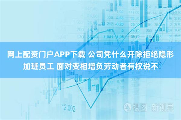 网上配资门户APP下载 公司凭什么开除拒绝隐形加班员工 面对变相增负劳动者有权说不
