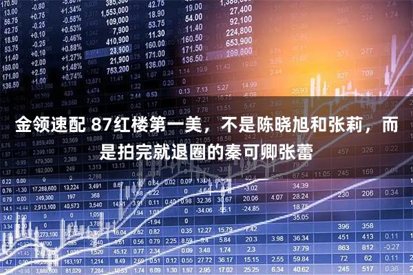 金领速配 87红楼第一美,不是陈晓旭和张莉,而是拍完就退圈的秦可卿张蕾