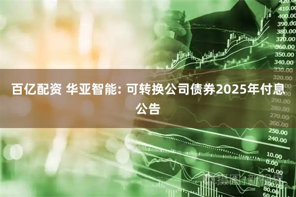 百亿配资 华亚智能: 可转换公司债券2025年付息公告