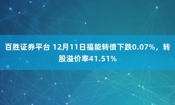 百胜证券平台 12月11日福能转债下跌0.07%,转股溢价率41.51%
