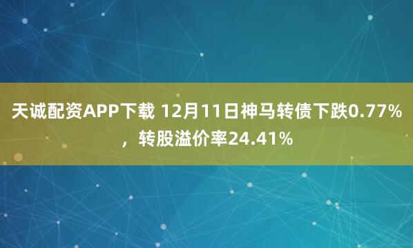 天诚配资APP下载 12月11日神马转债下跌0.77%，转股溢价率24.41%
