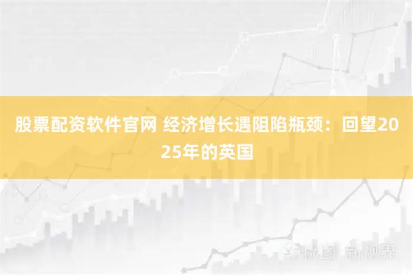 股票配资软件官网 经济增长遇阻陷瓶颈：回望2025年的英国
