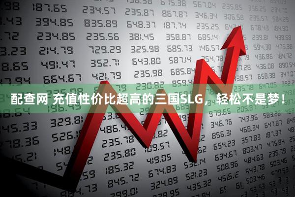 配查网 充值性价比超高的三国SLG,轻松不是梦!