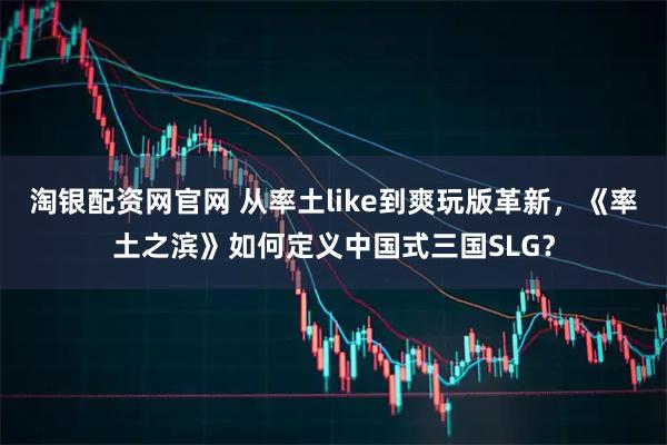 淘银配资网官网 从率土like到爽玩版革新,《率土之滨》如何定义中国式三国SLG?