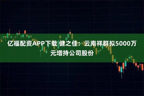亿福配资APP下载 健之佳：云南祥群拟5000万元增持公司股份
