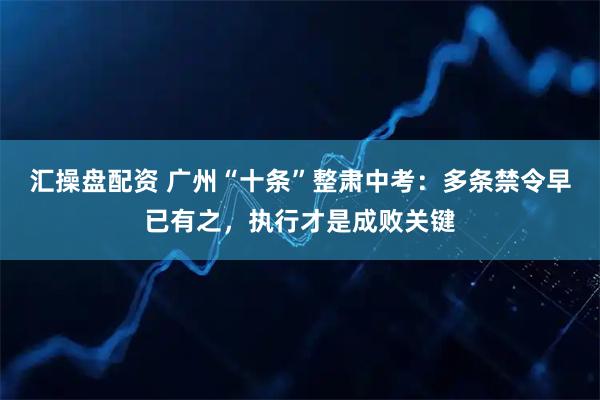 汇操盘配资 广州“十条”整肃中考：多条禁令早已有之，执行才是成败关键