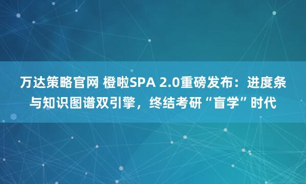 万达策略官网 橙啦SPA 2.0重磅发布：进度条与知识图谱双引擎，终结考研“盲学”时代