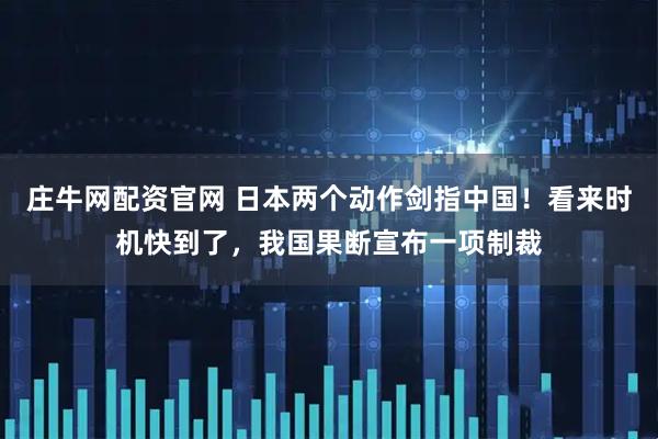 庄牛网配资官网 日本两个动作剑指中国！看来时机快到了，我国果断宣布一项制裁