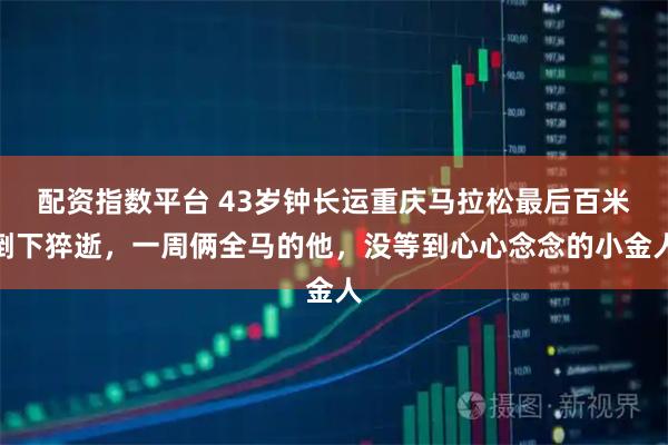 配资指数平台 43岁钟长运重庆马拉松最后百米倒下猝逝，一周俩全马的他，没等到心心念念的小金人