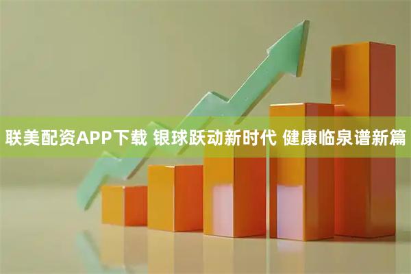 联美配资APP下载 银球跃动新时代 健康临泉谱新篇