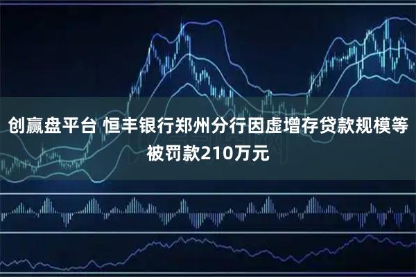 创赢盘平台 恒丰银行郑州分行因虚增存贷款规模等被罚款210万元