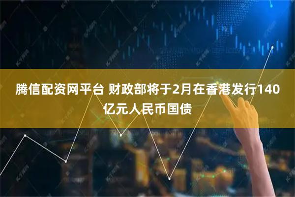 腾信配资网平台 财政部将于2月在香港发行140亿元人民币国债