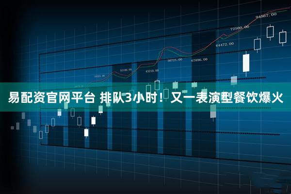 易配资官网平台 排队3小时！又一表演型餐饮爆火
