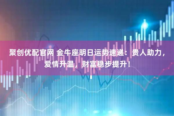 聚创优配官网 金牛座明日运势速递：贵人助力，爱情升温，财富稳步提升！