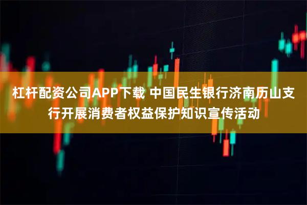 杠杆配资公司APP下载 中国民生银行济南历山支行开展消费者权益保护知识宣传活动