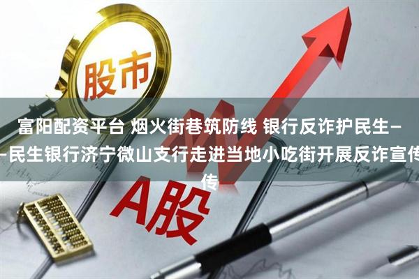 富阳配资平台 烟火街巷筑防线 银行反诈护民生——民生银行济宁微山支行走进当地小吃街开展反诈宣传