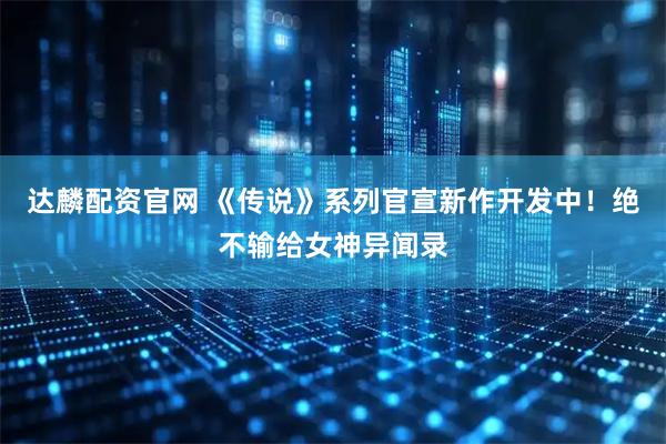 达麟配资官网 《传说》系列官宣新作开发中！绝不输给女神异闻录