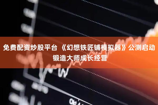 免费配资炒股平台 《幻想铁匠铺模拟器》公测启动 锻造大师成长经营