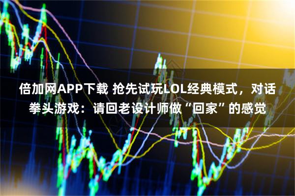 倍加网APP下载 抢先试玩LOL经典模式，对话拳头游戏：请回老设计师做“回家”的感觉